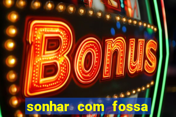 sonhar com fossa de fezes cheia